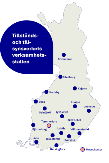 Tillstånds- och tillsynsverkets verksamhetsställen på Finlands karta. Verksamhetsställen på 18 orter: Rovaniemi, Uleåborg, Kajana, Karleby, Vasa, Kuopio, Joensuu, Seinäjoki, Jyväskylä, S:t Michel, Villmanstrand, Björneborg, Tammerfors, Lahtis, Kouvola, Tavastehus, Åbo och Helsingfors. Ämbetsverkets huvudkontor finns i Tammerfors.